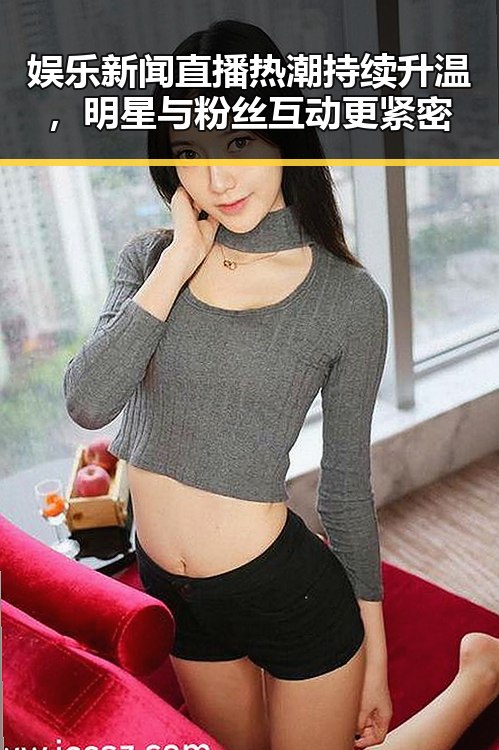 娱乐新闻直播热潮持续升温,明星与粉丝互动更紧密