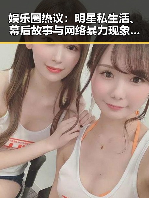 娱乐圈热议:明星私生活、幕后故事与网络暴力现象分析