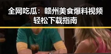 全网吃瓜:赣州美食爆料视频轻松下载指南