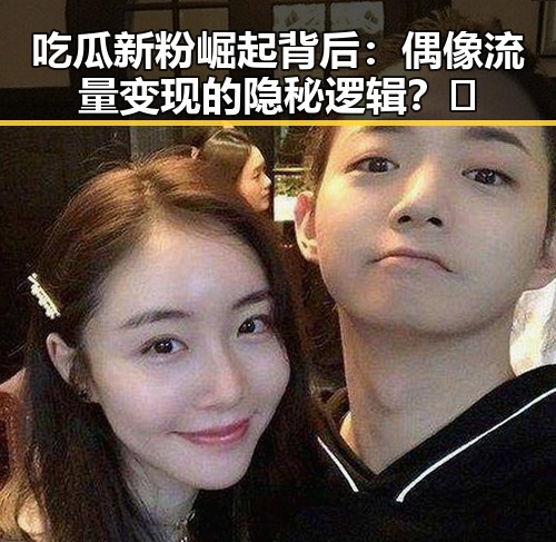 吃瓜新粉崛起背后:偶像流量变现的隐秘逻辑?🤔