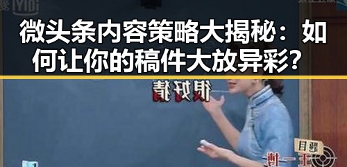 微头条内容策略大揭秘:如何让你的稿件大放异彩?