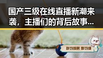 国产三级在线直播新潮来袭，主播们的背后故事大揭秘！🔥