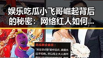 娱乐吃瓜小飞哥崛起背后的秘密：网络红人如何走红的？