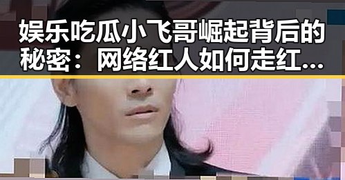 娱乐吃瓜小飞哥崛起背后的秘密：网络红人如何走红的？