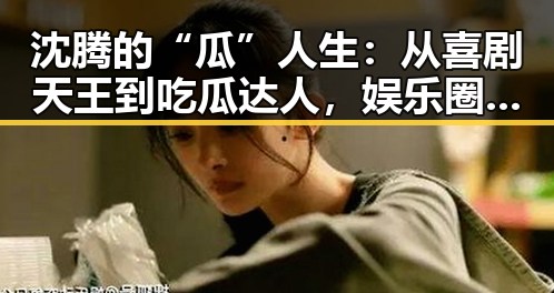 沈腾的“瓜”人生：从喜剧天王到吃瓜达人，娱乐圈的“笑”果何在？