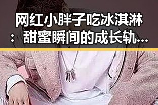 网红小胖子吃冰淇淋：甜蜜瞬间的成长轨迹